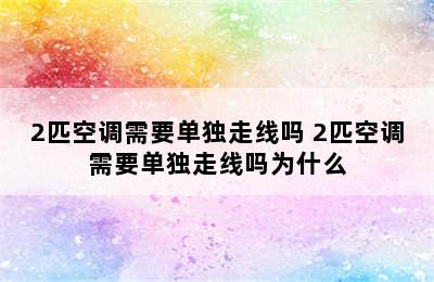 2匹空调需要单独走线吗 2匹空调需要单独走线吗为什么